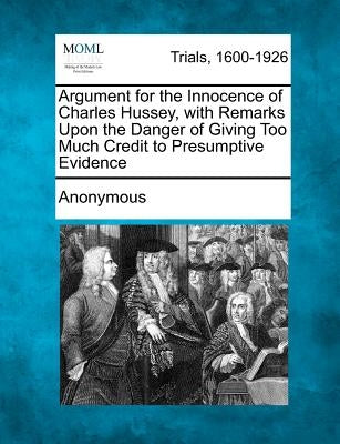 Argument for the Innocence of Charles Hussey, with Remarks Upon the Danger of Giving Too Much Credit to Presumptive Evidence by Anonymous