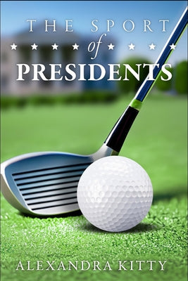 The Sport of Presidents: The History of Us Presidents and Golf by Kitty, Alexandra