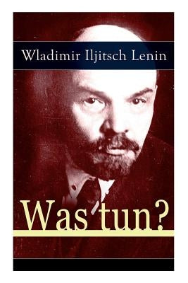 Was tun?: Programmatische Schrift aus den Anf?ngen der russischen Sozialdemokratie - Die Theorie der Avantgarde des Proletariats by Lenin, Wladimir Iljitsch