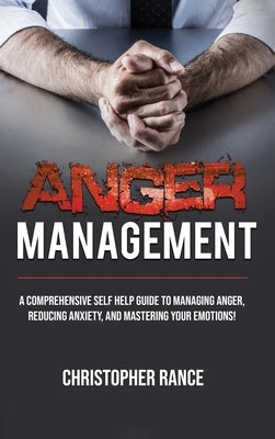 Anger Management: A comprehensive self-help guide to managing anger, reducing anxiety, and mastering your emotions! by Rance, Christopher