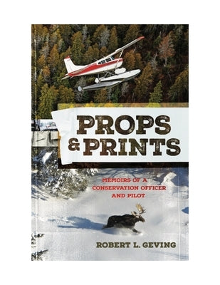 Props & Prints: Memoirs of a Conservation Officer and Pilot by Geving, Robert L.