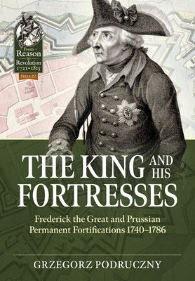 The King and His Fortresses: Frederick the Great and Prussian Permanent Fortifications 1740-1786 by Podruczny, Grzegorz