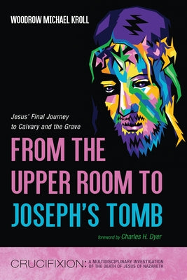 From the Upper Room to Joseph's Tomb: Jesus' Final Journey to Calvary and the Grave by Kroll, Woodrow Michael