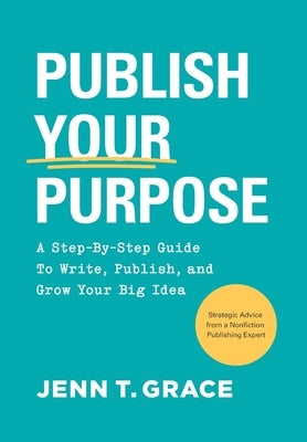 Publish Your Purpose: A Step-By-Step Guide to Write, Publish, and Grow Your Big Idea by Grace, Jenn T.