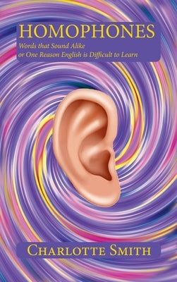 Homophones: Words that Sound Alike or One Reason English is Difficult to Learn by Smith, Charlotte