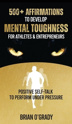 500+ Affirmations to Develop Mental Toughness for Athletes & Entrepreneurs; Positive Self-Talk to Perform Under Pressure. by O'Grady, Brian