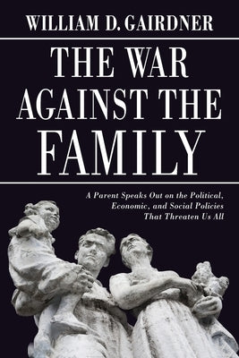War Against the Family: A Parent Speaks Out on the Political, Economic, and Social Policies That Threaten Us All by Gairdner, William D.