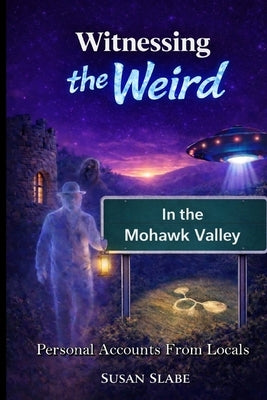 Witnessing The Weird In The Mohawk Valley by Slabe, Susan