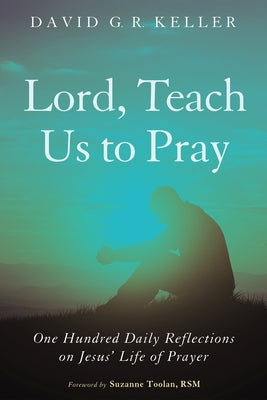 Lord, Teach Us to Pray: One Hundred Daily Reflections on Jesus' Life of Prayer by Keller, David G. R.