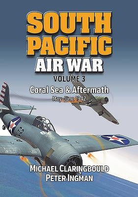 South Pacific Air War Volume 3: Coral Sea & Aftermath, May - June 1942 by Claringbould, Michael John