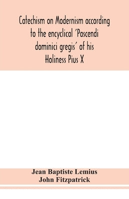 Catechism On Modernism According To The Encyclical 'Pascendi Dominici Gregis' Of His Holiness Pius X by Jean Baptiste Lemius