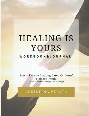 Healing Is Yours Workbook & Journal: Freely Receive Your Healing Based on Jesus' Finished Work by Perera, Christina