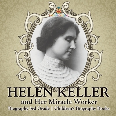 Helen Keller and Her Miracle Worker - Biography 3rd Grade Children's Biography Books by Baby Professor