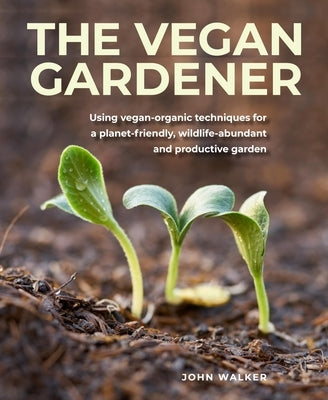Vegan Gardener: Using Vegan-Organic Techniques for a Planet-Friendly, Wildlife-Abundant and Productive Garden by Walker, John