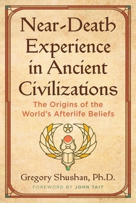 Near-Death Experience in Ancient Civilizations: The Origins of the World's Afterlife Beliefs by Shushan, Gregory