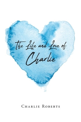 The Life and Love of Charlie by Roberts, Charlie