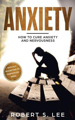 Anxiety: How to Cure Anxiety and Nervousness without Resorting to Dangerous Meds by Lee, Robert S.