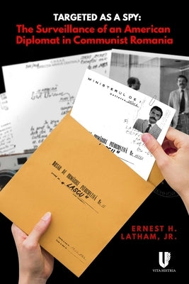 Targeted as a Spy: Surveillance of an American Diplomat in Communist Romania by Latham, Ernest