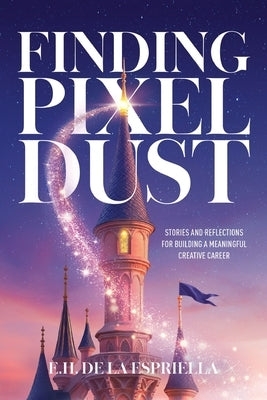 Finding Pixel Dust: Stories and Reflections for Building a Meaningful Creative Career by de la Espriella, E. H.
