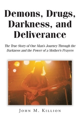 Demons, Drugs, Darkness, and Deliverance: The True Story of One Man's Journey Through the Darkness and the Power of a Mother's Prayers by Killion, John M.