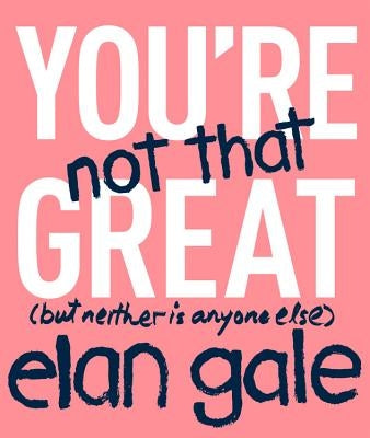 You're Not That Great: (But Neither Is Anyone Else) by Gale, Elan