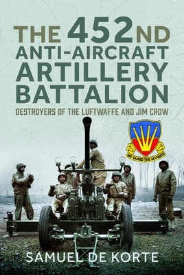 The 452nd Anti-Aircraft Artillery Battalion: Destroyers of the Luftwaffe and Jim Crow by de Korte, Samuel