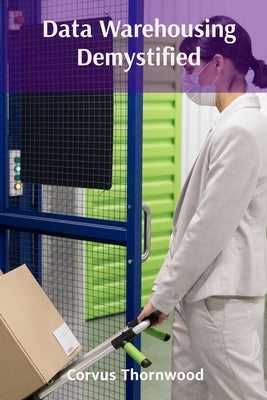 Data Warehousing Demystified: Practical Approaches to Data Integration, Storage, and Retrieval for Actionable Insights by Thornwood, Corvus