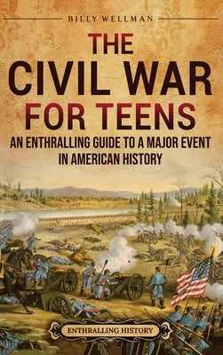 The Civil War for Teens: An Enthralling Guide to a Major Event in American History by Wellman, Billy