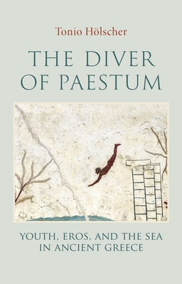 The Diver of Paestum: Youth, Eros, and the Sea in Ancient Greece by Holscher, Tonio