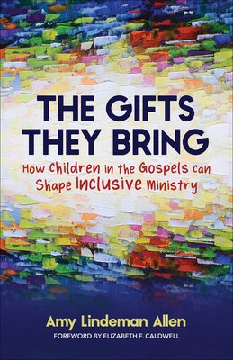 The Gifts They Bring: How Children in the Gospels Can Shape Inclusive Ministry by Allen, Amy Lindeman