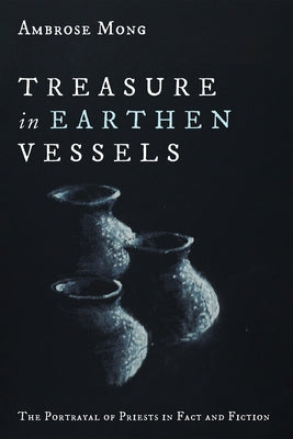 Treasure in Earthen Vessels: The Portrayal of Priests in Fact and Fiction by Mong, Ambrose