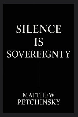 Silence Is Sovereignty: The Power of Being Unreadable by Petchinsky, Matthew