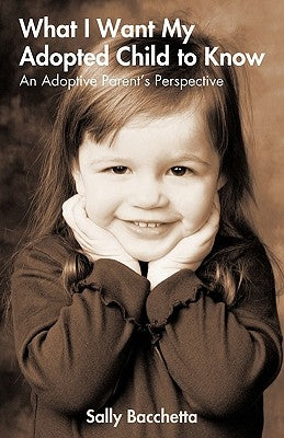 What I Want My Adopted Child to Know: An Adoptive Parent's Perspective by Sally Bacchetta, Bacchetta