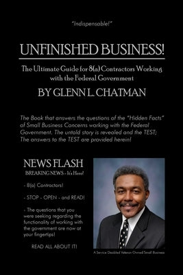Unfinished Business!: The Ultimate Guide for 8(a) Contractors Working with the Federal Government by Chatman, Glenn L.