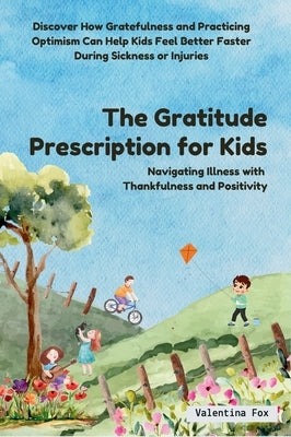 The Gratitude Prescription for Kids: Navigating Illness with Thankfulness and Positivity-Discover How Gratefulness and Practicing Optimism Can Help Ki by Fox, Valentina