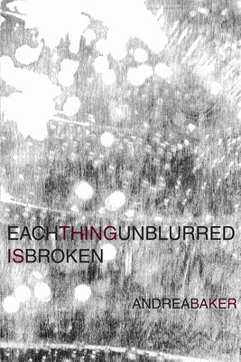 Each Thing Unblurred Is Broken by Baker, Andrea