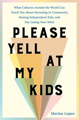 Please Yell at My Kids: What Cultures Around the World Can Teach You about Parenting in Community, Raising Independent Kids, and Not Losing Your Mind by Lopes, Marina