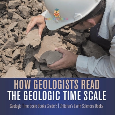 How Geologists Read the Geologic Time Scale Geologic Time Scale Books Grade 5 Children's Earth Sciences Books by Baby Professor