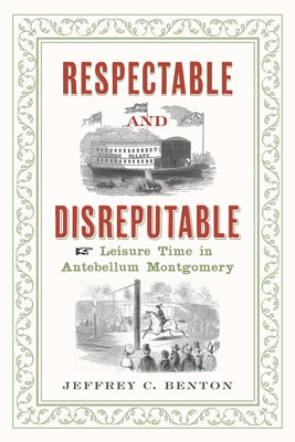 Respectable and Disreputable: Leisure Time in Antebellum Montgomery by Benton, Jeffrey C.