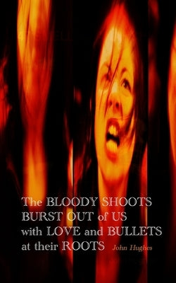 The Bloody Shoots Burst Out of Us with Love and Bullets at their Root by Hughes, John