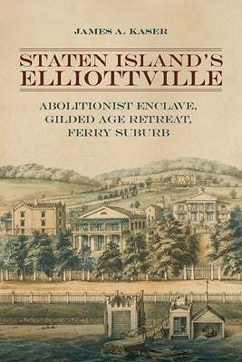 Staten Island's Elliottville: Abolitionist Enclave, Gilded Age Retreat, Ferry Suburb by Kaser, James A.