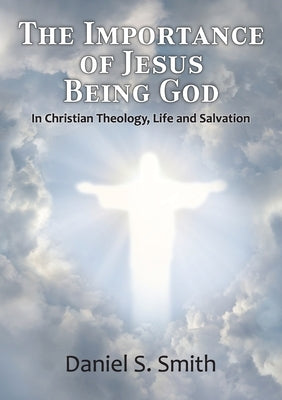 The Importance of Jesus Being God: In Christian Theology, life and salvation by Smith, Daniel S.