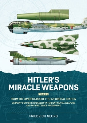 Hitler's Miracle Weapons Volume 3: From the 'America Rocket' to an Orbital Station. Germany's Efforts to Develop Intercontinental Weapons and the Firs by Georg, Friedrich