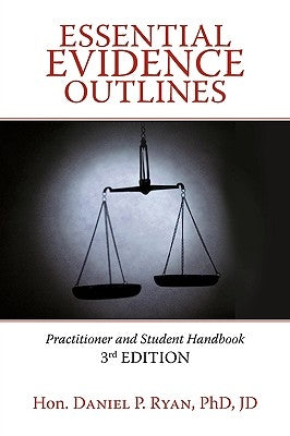 Essential Evidence Outlines: Practitioner and Student Handbook, 3rd Edition by Hon Daniel P. Ryan Phd Jd