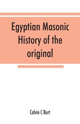 Egyptian masonic history of the original and unabridged ancient and Ninety-six (96 ⁰) Degree Rite of Memphis for the instruction and government by C. Burt, Calvin