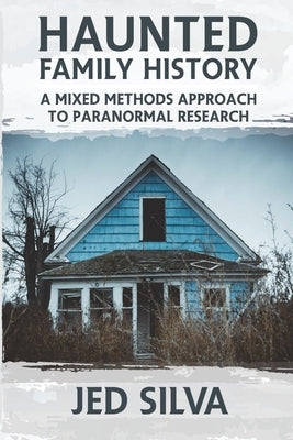 Haunted Family History: A Mixed Methods Approach to Paranormal Research by Silva, Jed