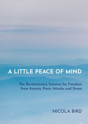 A Little Peace of Mind: The Revolutionary Solution for Freedom from Anxiety, Panic Attacks and Stress by Bird, Nicola