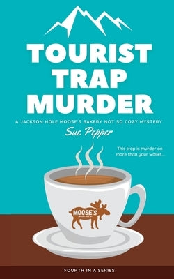 Tourist Trap Murder: A Jackson Hole Moose's Bakery Not So Cozy Mystery by Pepper, Sue