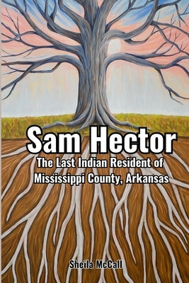 Sam Hector: The Last Indian Resident of Mississippi County, Arkansas by McCall, Sheila