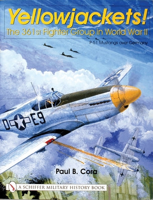 Yellowjackets!: The 361st Fighter Group in World War II - P-51 Mustangs Over Germany by Cora, Paul B.